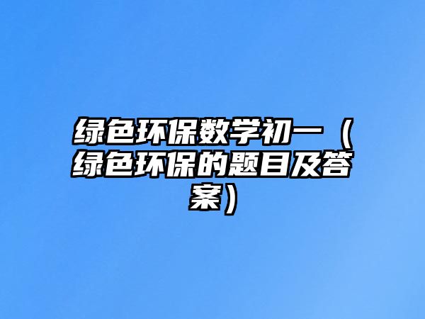 綠色環(huán)保數(shù)學(xué)初一（綠色環(huán)保的題目及答案）