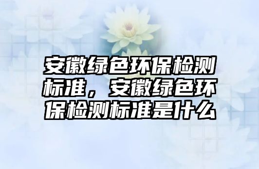 安徽綠色環(huán)保檢測標準，安徽綠色環(huán)保檢測標準是什么