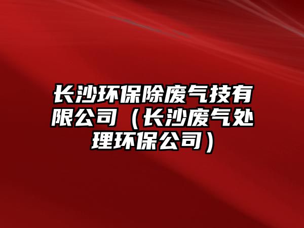 長沙環(huán)保除廢氣技有限公司（長沙廢氣處理環(huán)保公司）