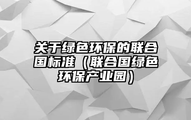 關(guān)于綠色環(huán)保的聯(lián)合國(guó)標(biāo)準(zhǔn)（聯(lián)合國(guó)綠色環(huán)保產(chǎn)業(yè)園）