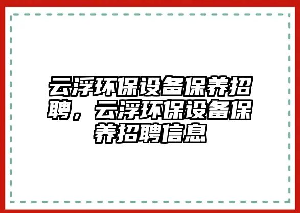 云浮環(huán)保設(shè)備保養(yǎng)招聘，云浮環(huán)保設(shè)備保養(yǎng)招聘信息