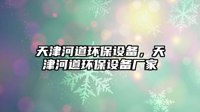 天津河道環(huán)保設(shè)備，天津河道環(huán)保設(shè)備廠家