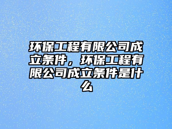 環(huán)保工程有限公司成立條件，環(huán)保工程有限公司成立條件是什么