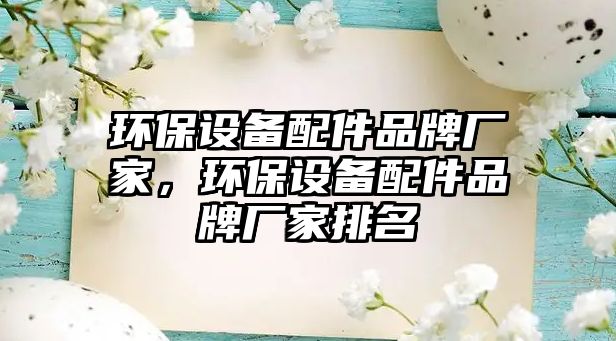 環(huán)保設(shè)備配件品牌廠(chǎng)家，環(huán)保設(shè)備配件品牌廠(chǎng)家排名