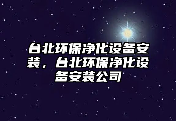 臺北環(huán)保凈化設備安裝，臺北環(huán)保凈化設備安裝公司