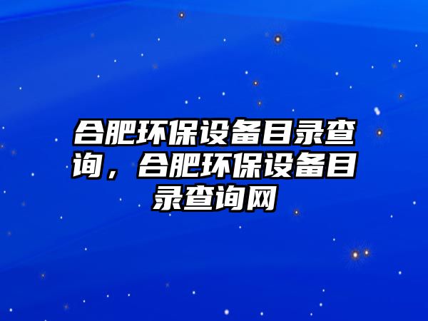 合肥環(huán)保設(shè)備目錄查詢，合肥環(huán)保設(shè)備目錄查詢網(wǎng)