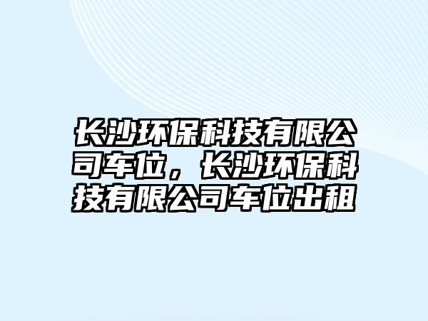 長沙環(huán)?？萍加邢薰拒囄?，長沙環(huán)保科技有限公司車位出租