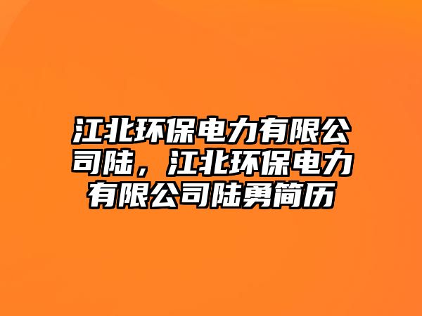 江北環(huán)保電力有限公司陸，江北環(huán)保電力有限公司陸勇簡歷