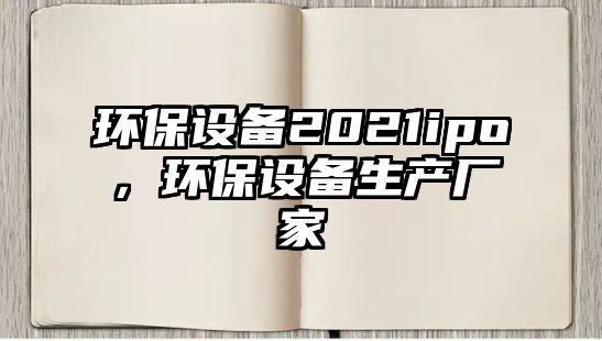 環(huán)保設備2021ipo，環(huán)保設備生產(chǎn)廠家