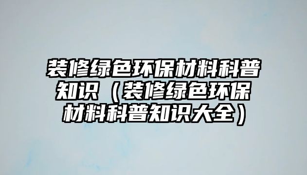 裝修綠色環(huán)保材料科普知識（裝修綠色環(huán)保材料科普知識大全）