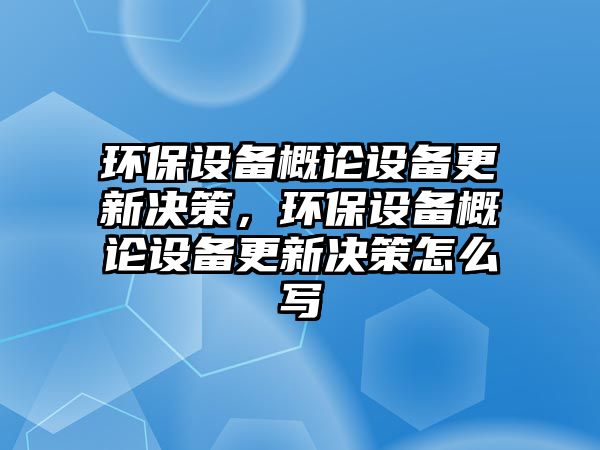 環(huán)保設(shè)備概論設(shè)備更新決策，環(huán)保設(shè)備概論設(shè)備更新決策怎么寫