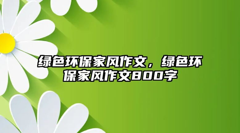 綠色環(huán)保家風(fēng)作文，綠色環(huán)保家風(fēng)作文800字