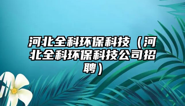 河北全科環(huán)?？萍迹ê颖比骗h(huán)保科技公司招聘）