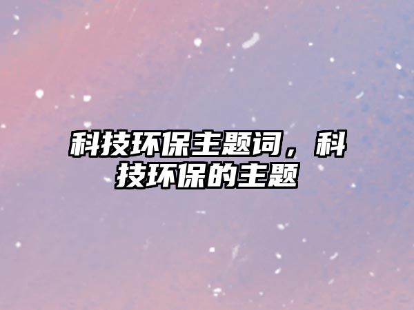 科技環(huán)保主題詞，科技環(huán)保的主題