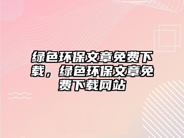 綠色環(huán)保文章免費下載，綠色環(huán)保文章免費下載網(wǎng)站