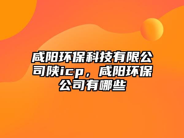 咸陽環(huán)保科技有限公司陜icp，咸陽環(huán)保公司有哪些