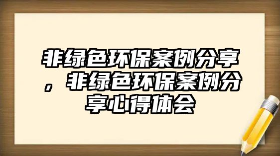 非綠色環(huán)保案例分享，非綠色環(huán)保案例分享心得體會