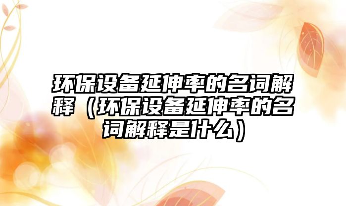 環(huán)保設備延伸率的名詞解釋（環(huán)保設備延伸率的名詞解釋是什么）