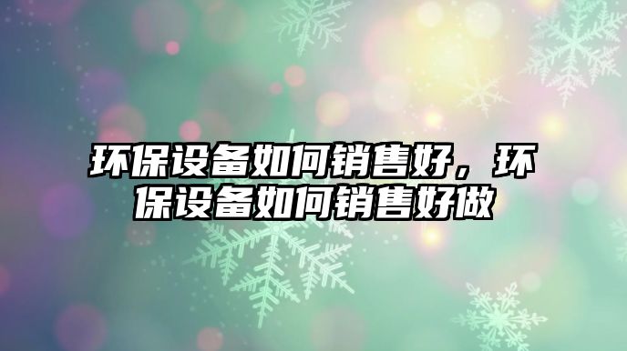 環(huán)保設備如何銷售好，環(huán)保設備如何銷售好做