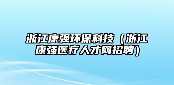 浙江康強(qiáng)環(huán)?？萍迹ㄕ憬祻?qiáng)醫(yī)療人才網(wǎng)招聘）