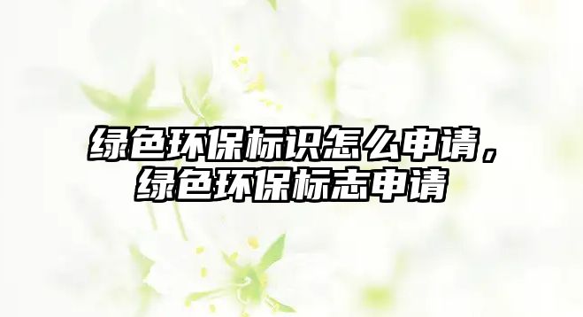 綠色環(huán)保標識怎么申請，綠色環(huán)保標志申請