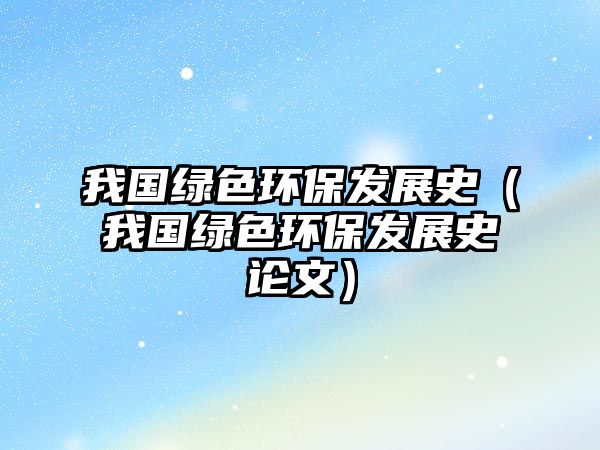 我國(guó)綠色環(huán)保發(fā)展史（我國(guó)綠色環(huán)保發(fā)展史論文）