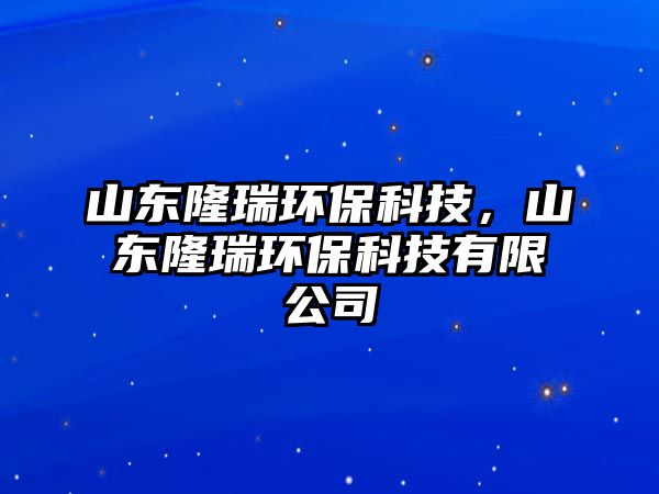 山東隆瑞環(huán)保科技，山東隆瑞環(huán)保科技有限公司