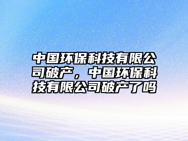 中國(guó)環(huán)?？萍加邢薰酒飘a(chǎn)，中國(guó)環(huán)保科技有限公司破產(chǎn)了嗎