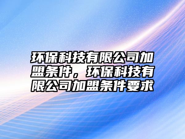 環(huán)保科技有限公司加盟條件，環(huán)?？萍加邢薰炯用藯l件要求