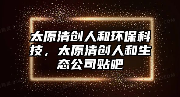 太原清創(chuàng)人和環(huán)?？萍迹鍎?chuàng)人和生態(tài)公司貼吧