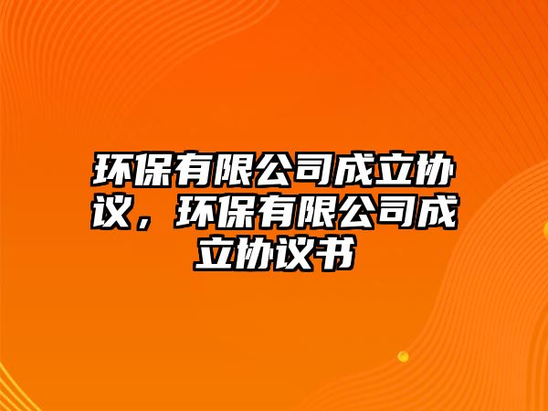 環(huán)保有限公司成立協(xié)議，環(huán)保有限公司成立協(xié)議書