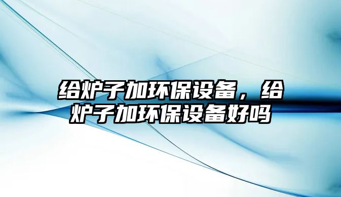 給爐子加環(huán)保設備，給爐子加環(huán)保設備好嗎