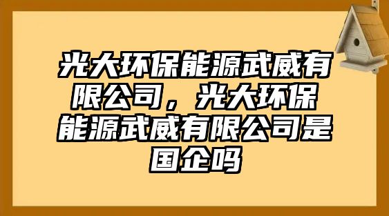 光大環(huán)保能源武威有限公司，光大環(huán)保能源武威有限公司是國企嗎