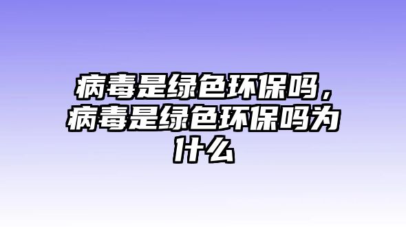 病毒是綠色環(huán)保嗎，病毒是綠色環(huán)保嗎為什么