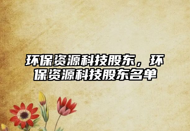 環(huán)保資源科技股東，環(huán)保資源科技股東名單