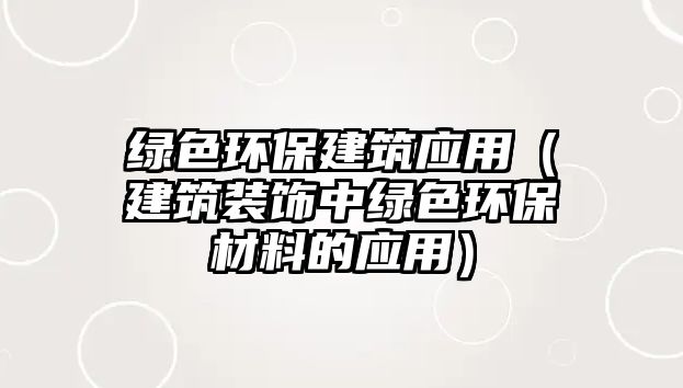 綠色環(huán)保建筑應(yīng)用（建筑裝飾中綠色環(huán)保材料的應(yīng)用）