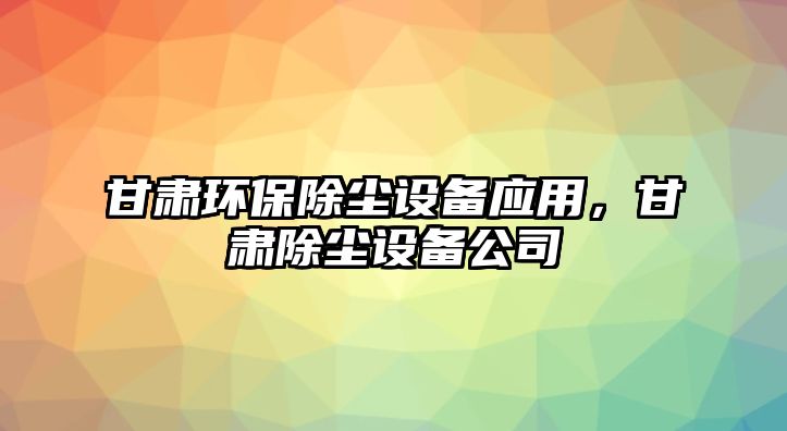 甘肅環(huán)保除塵設(shè)備應(yīng)用，甘肅除塵設(shè)備公司