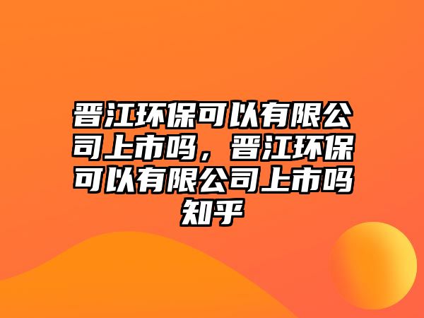 晉江環(huán)保可以有限公司上市嗎，晉江環(huán)?？梢杂邢薰旧鲜袉嶂? class=