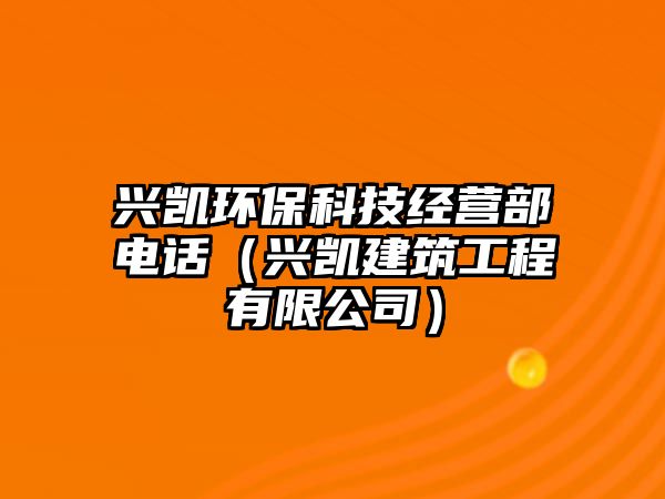 興凱環(huán)?？萍冀?jīng)營(yíng)部電話（興凱建筑工程有限公司）