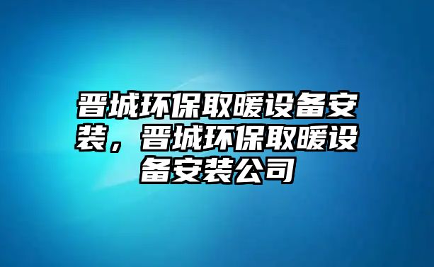 晉城環(huán)保取暖設備安裝，晉城環(huán)保取暖設備安裝公司