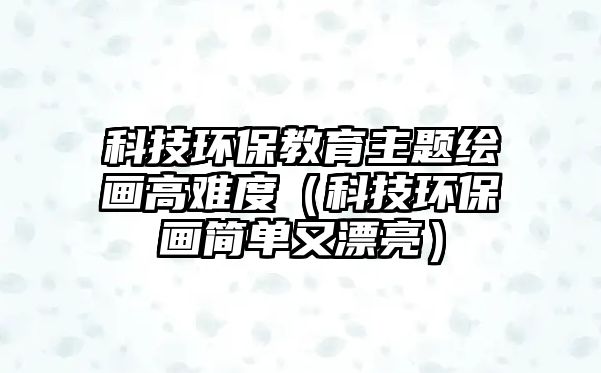 科技環(huán)保教育主題繪畫高難度（科技環(huán)保畫簡單又漂亮）