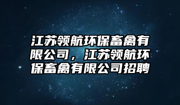 江蘇領(lǐng)航環(huán)保畜禽有限公司，江蘇領(lǐng)航環(huán)保畜禽有限公司招聘