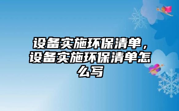 設(shè)備實施環(huán)保清單，設(shè)備實施環(huán)保清單怎么寫