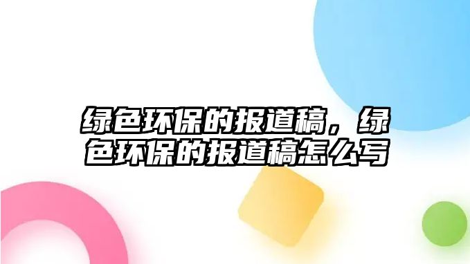 綠色環(huán)保的報(bào)道稿，綠色環(huán)保的報(bào)道稿怎么寫