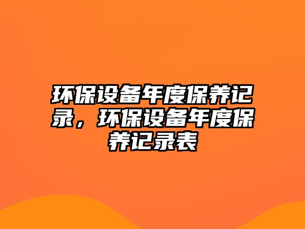 環(huán)保設(shè)備年度保養(yǎng)記錄，環(huán)保設(shè)備年度保養(yǎng)記錄表