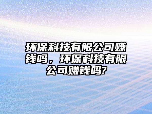 環(huán)?？萍加邢薰举嶅X嗎，環(huán)保科技有限公司賺錢嗎?