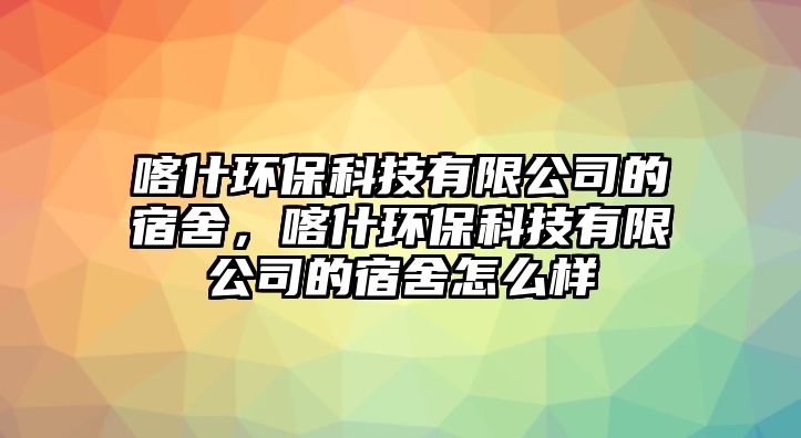 喀什環(huán)?？萍加邢薰镜乃奚?，喀什環(huán)保科技有限公司的宿舍怎么樣