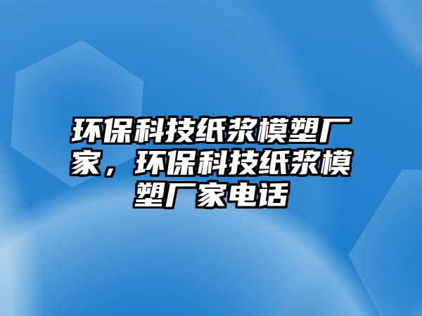 環(huán)保科技紙漿模塑廠家，環(huán)保科技紙漿模塑廠家電話