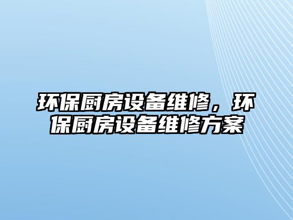 環(huán)保廚房設備維修，環(huán)保廚房設備維修方案