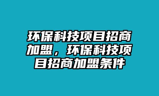 環(huán)?？萍柬?xiàng)目招商加盟，環(huán)?？萍柬?xiàng)目招商加盟條件